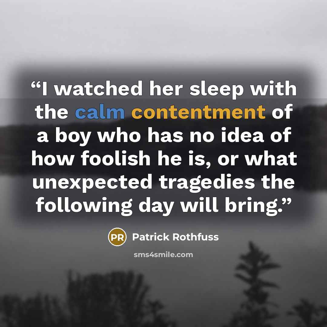 “I watched her sleep with the calm contentment of a boy who has no idea of how foolish he is, or what unexpected tragedies the following day will bring.” quote by Patrick Rothfuss