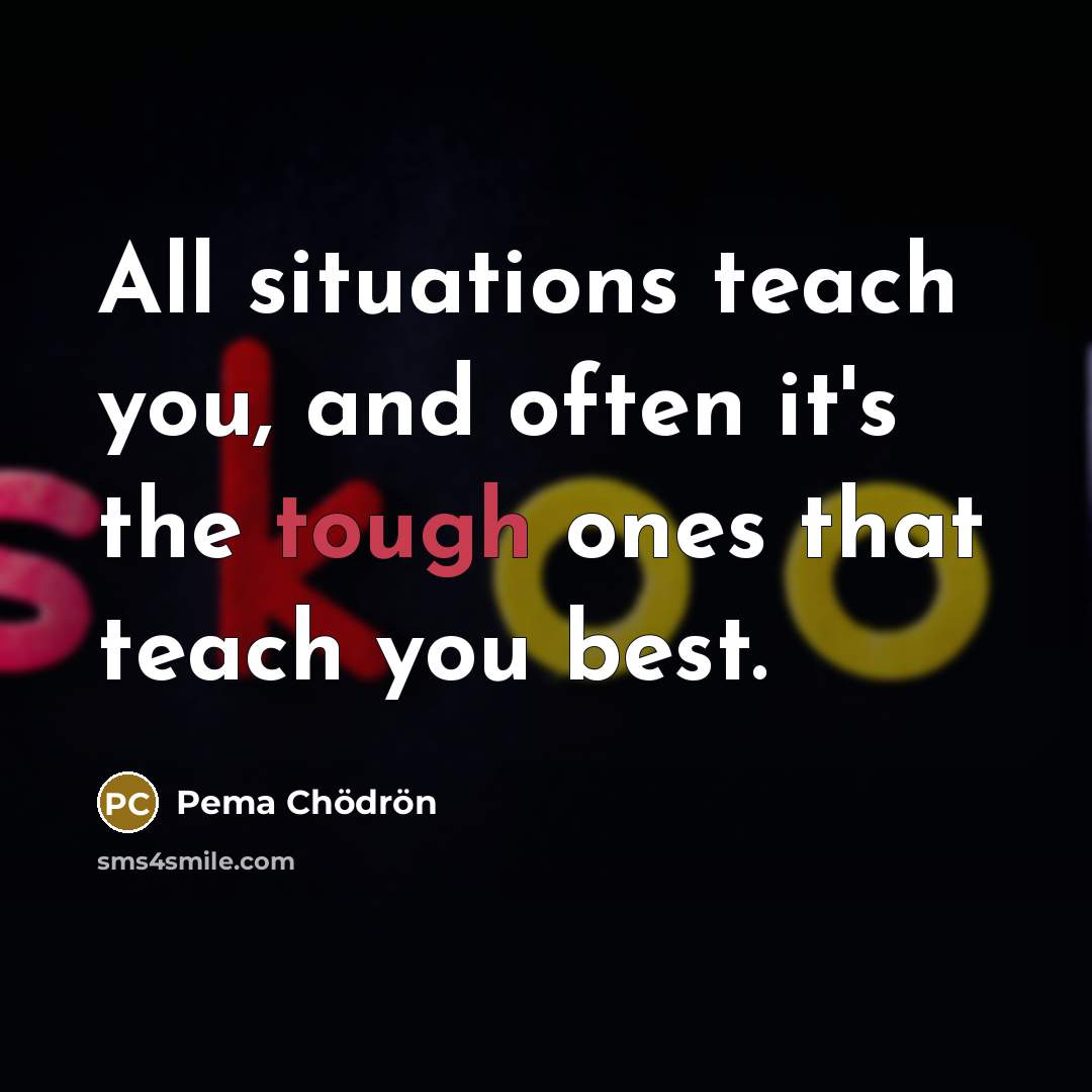 “All situations teach you, and often it's the tough ones…” quote by Pema Chodron