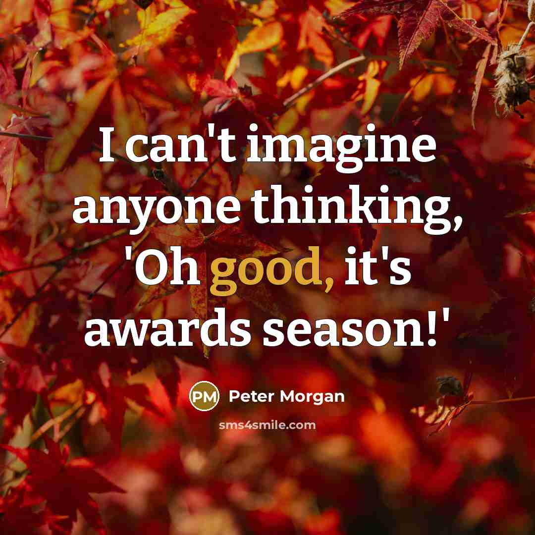 “I can't imagine anyone thinking, 'Oh good, it's awards season!'…” quote by Peter Morgan
