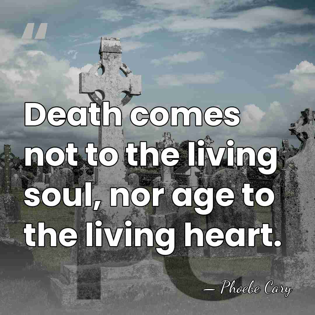 Death comes not to the living soul, nor age to the living&hellip; - Phoebe Cary