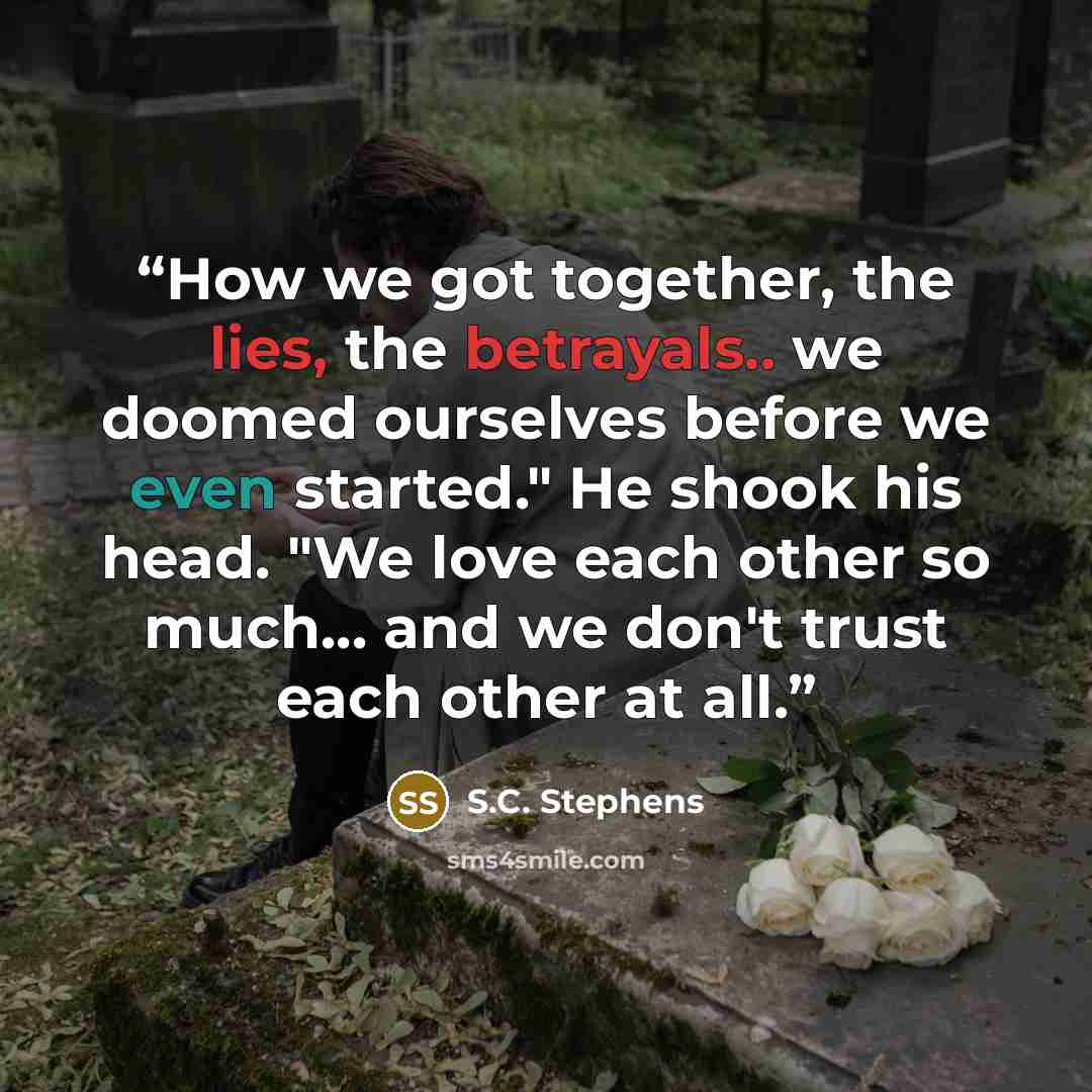 “How we got together, the lies, the betrayals.. we doomed ourselves before we even started." He shook his head. "We love each other so much... and we don't trust each other at all.” quote by S.C. Stephens