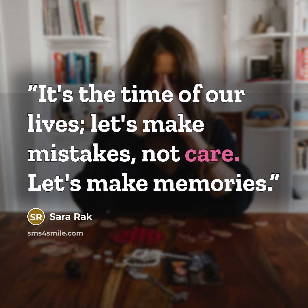 “It's the time of our lives; let's make mistakes, not care. Let's make memories.” quote by Sara Rak