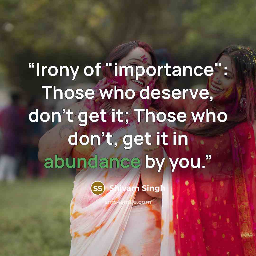 “Irony of "importance": Those who deserve, don't get it; Those who don't, get it in abundance by you.” quote by Shivam Singh