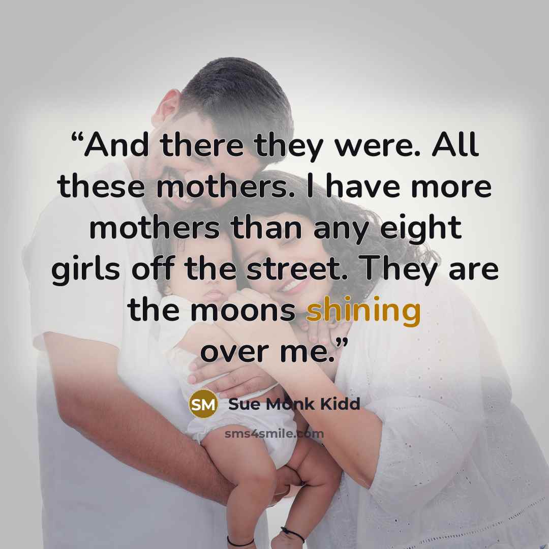 “And there they were. All these mothers. I have more mothers than any eight girls off the street. They are the moons shining over me.” quote by Sue Monk Kidd