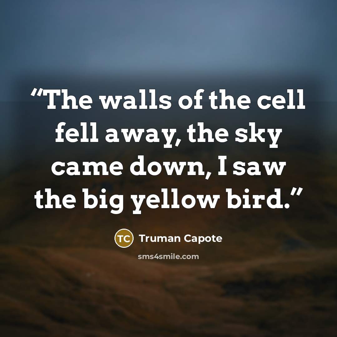 “The walls of the cell fell away, the sky came down, I saw the big yellow bird.” quote by Truman Capote