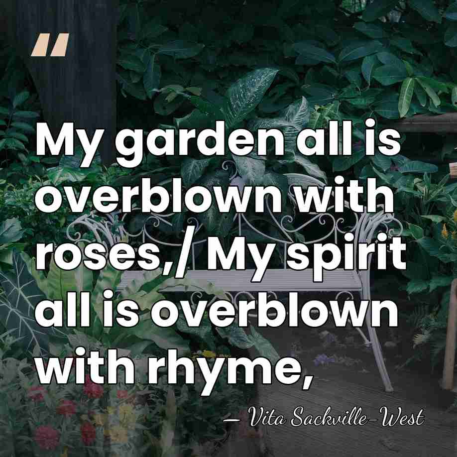My garden all is overblown with roses,/ My spirit all is overblown&hellip; - Vita Sackville-West