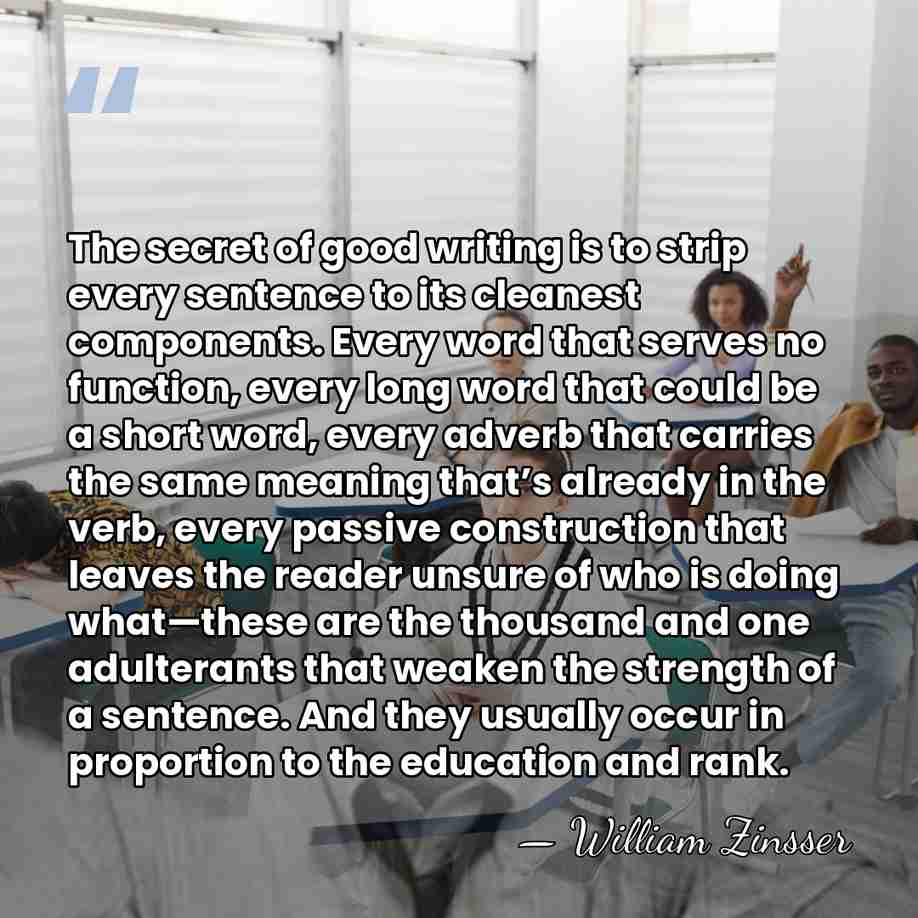The secret of good writing is to strip every sentence to its&hellip; - William Zinsser