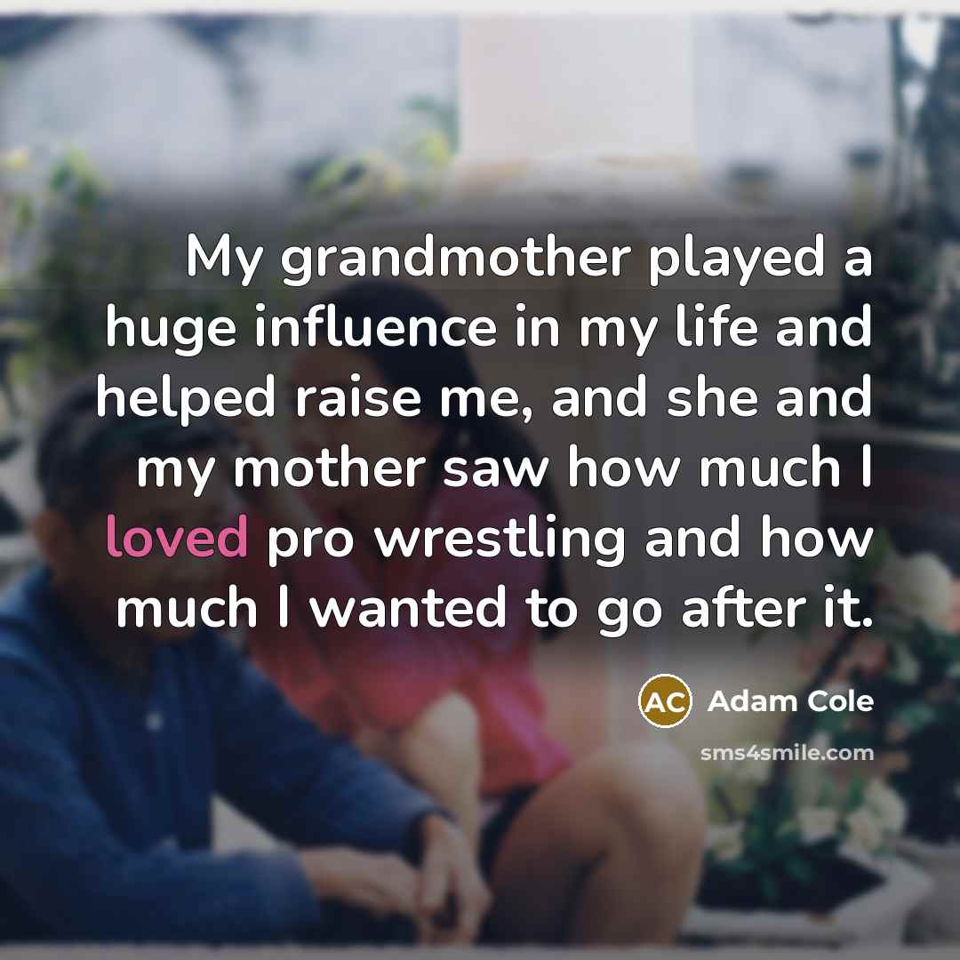 “My grandmother played a huge influence in my life and helped raise me, and she and my mother saw how much I loved pro wrestling and how much I wanted to go after it.” quote by Adam Cole