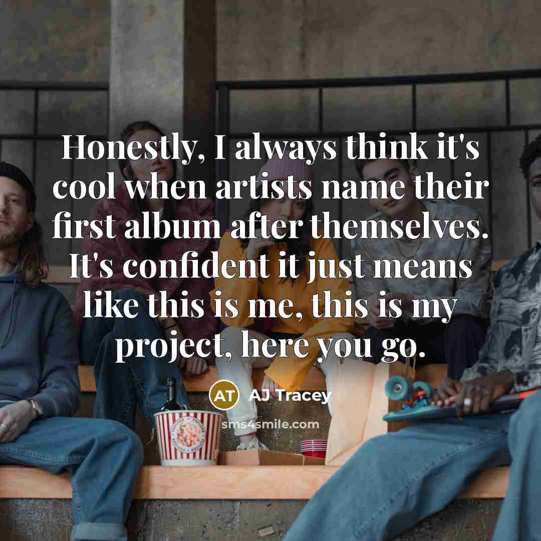 “Honestly, I always think it's cool when artists name their first album after themselves. It's confident it just means like this is me, this is my project, here you go.” quote by AJ Tracey
