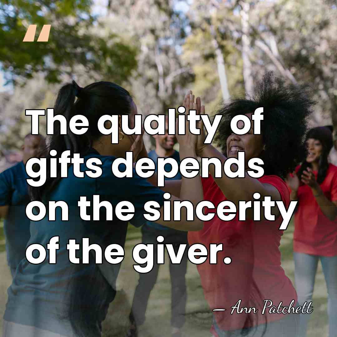 The quality of gifts depends on the sincerity of the giver. - Ann Patchett