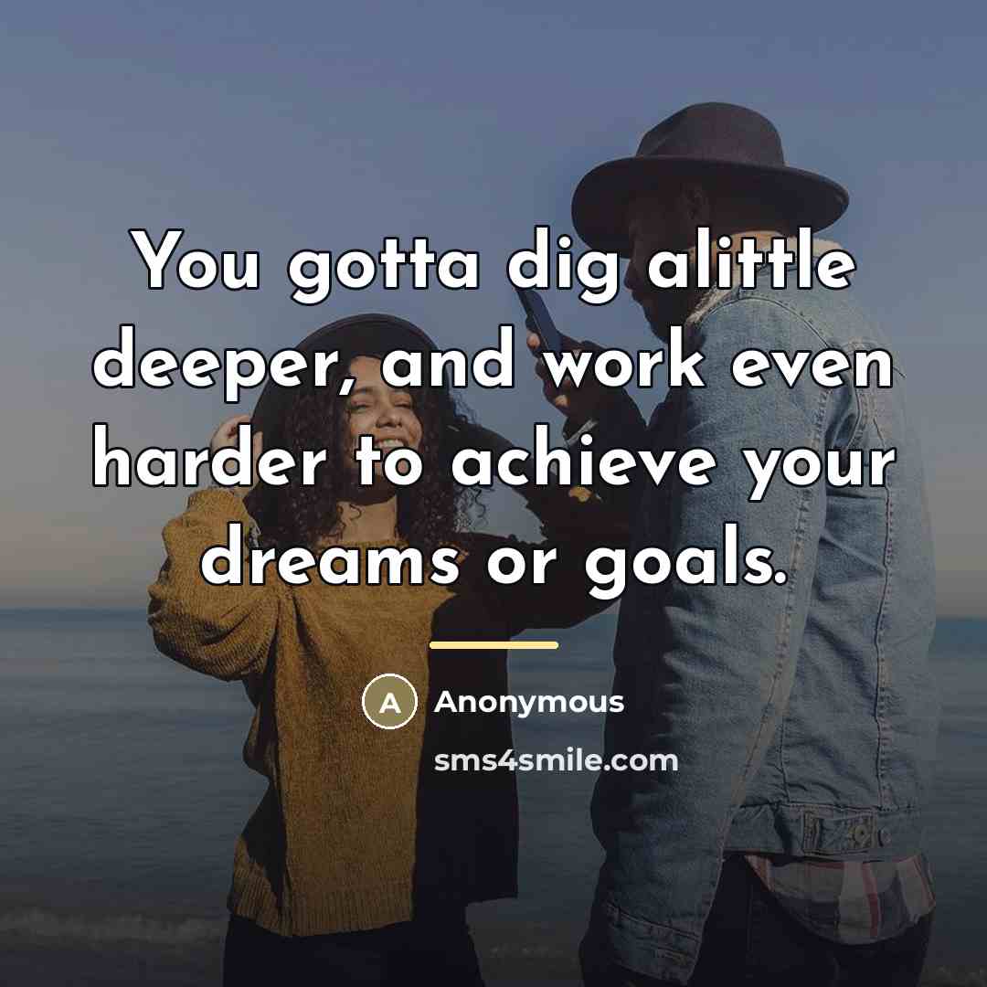 “You gotta dig alittle deeper, and work even harder to…” quote by Anonymous