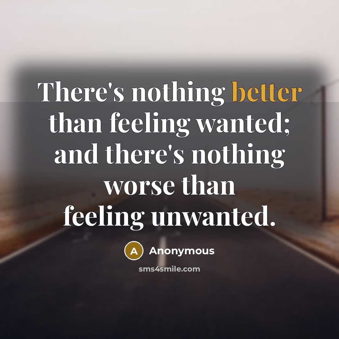 “There's nothing better than feeling wanted; and there's nothing worse than feeling unwanted.” quote by Anonymous