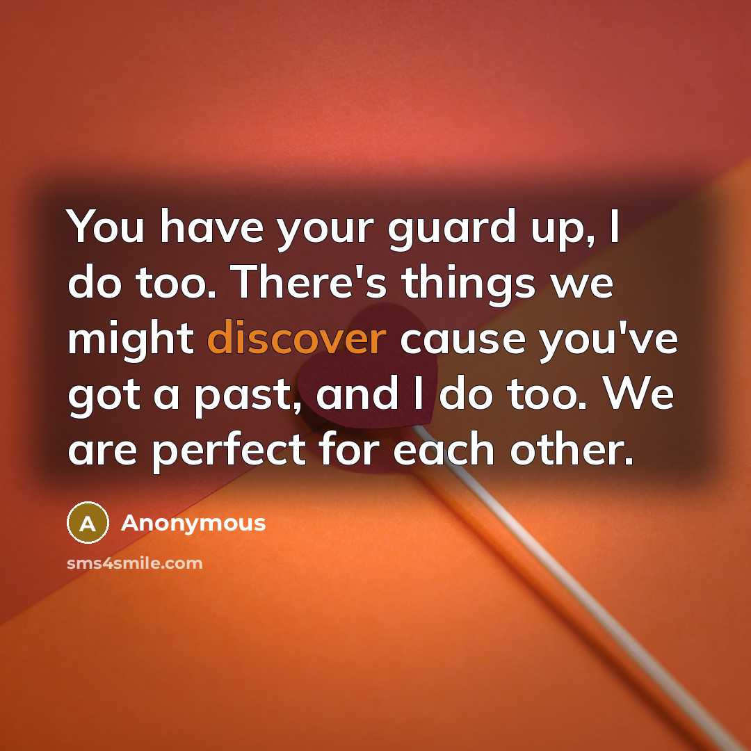 “You have your guard up, I do too. There's things we might discover cause you've got a past, and I do too. We are perfect for each other.” quote by Anonymous