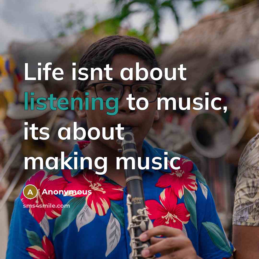 “Life isnt about listening to music, its about making music” quote by Anonymous