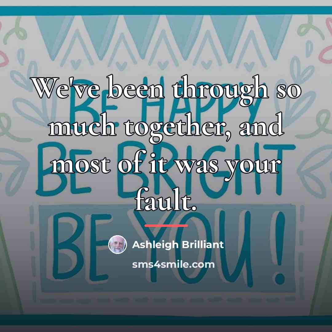“We've been through so much together, and most of it…” quote by Ashleigh Brilliant