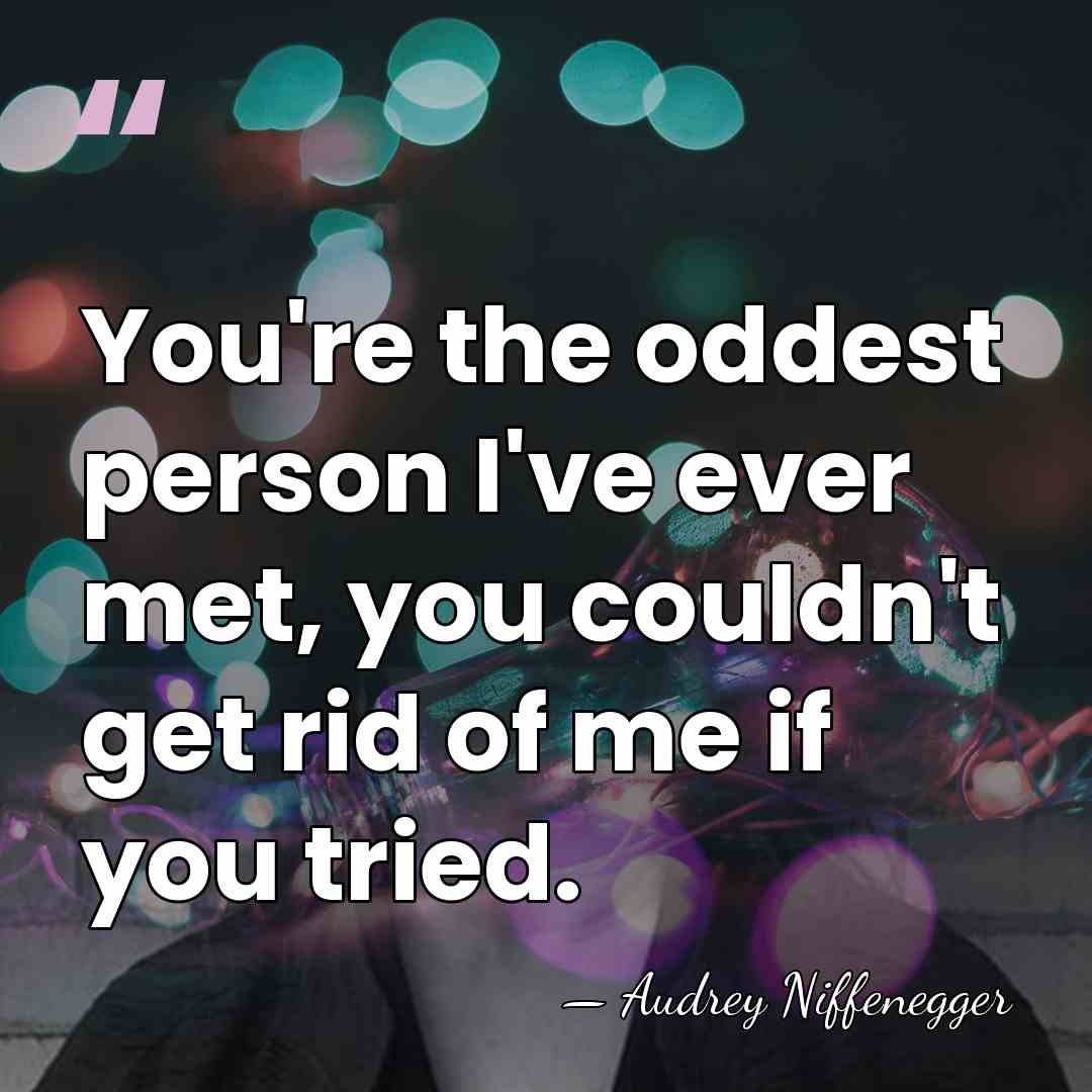 You're the oddest person I've ever met, you couldn't get rid of&hellip; - Audrey Niffenegger