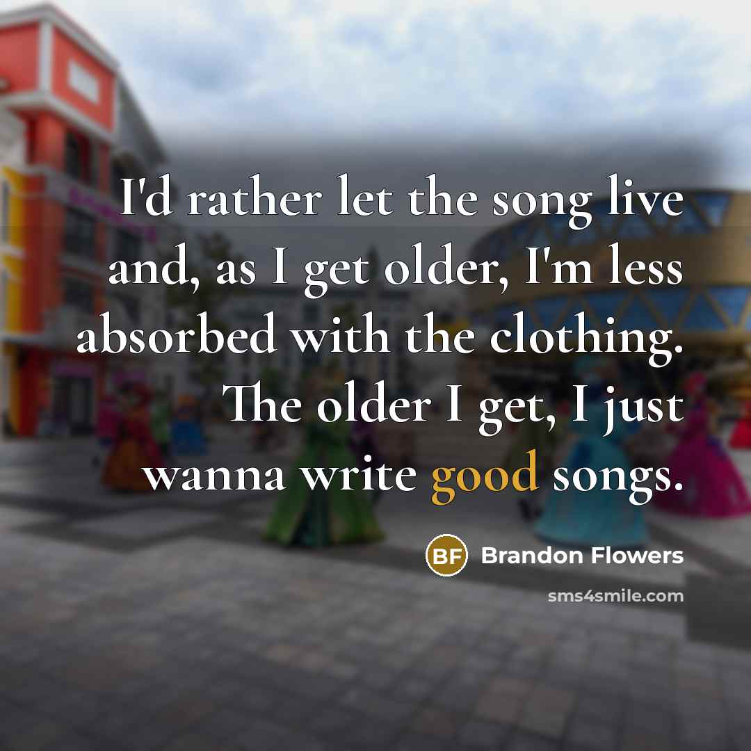 “I'd rather let the song live and, as I get…” quote by Brandon Flowers