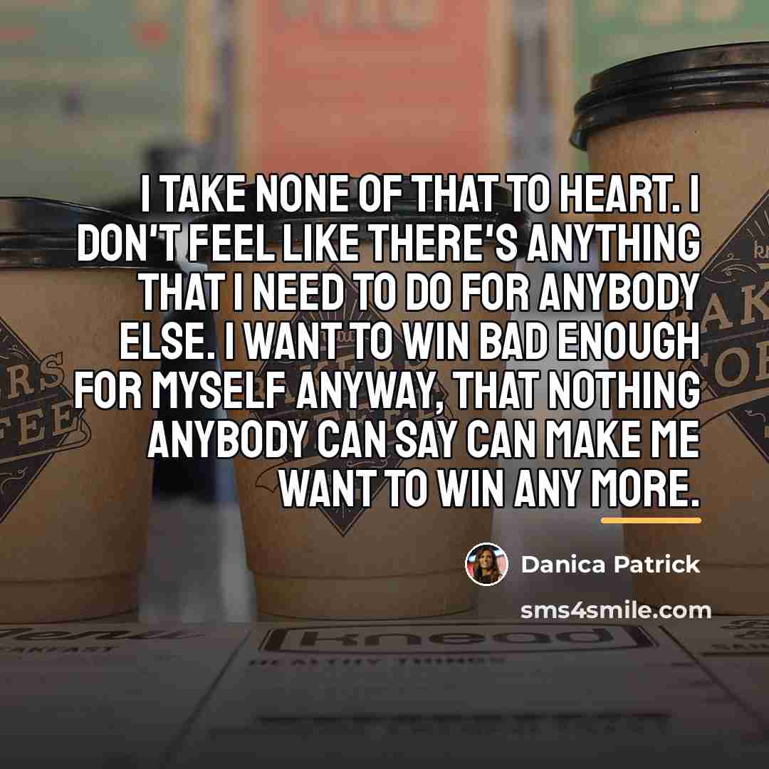 “I take none of that to heart. I don't feel…” quote by Danica Patrick
