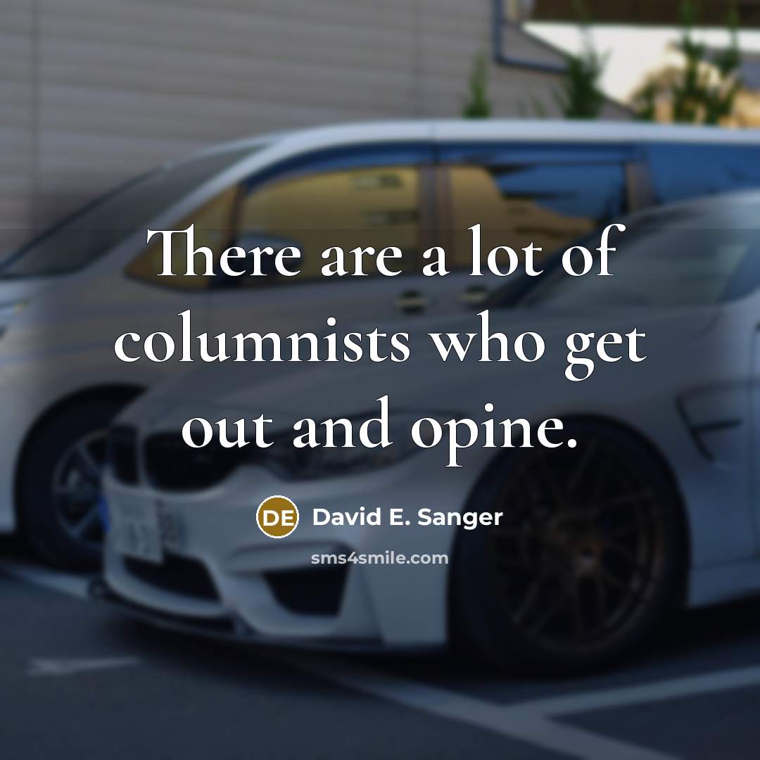 “There are a lot of columnists who get out and…” quote by David E. Sanger