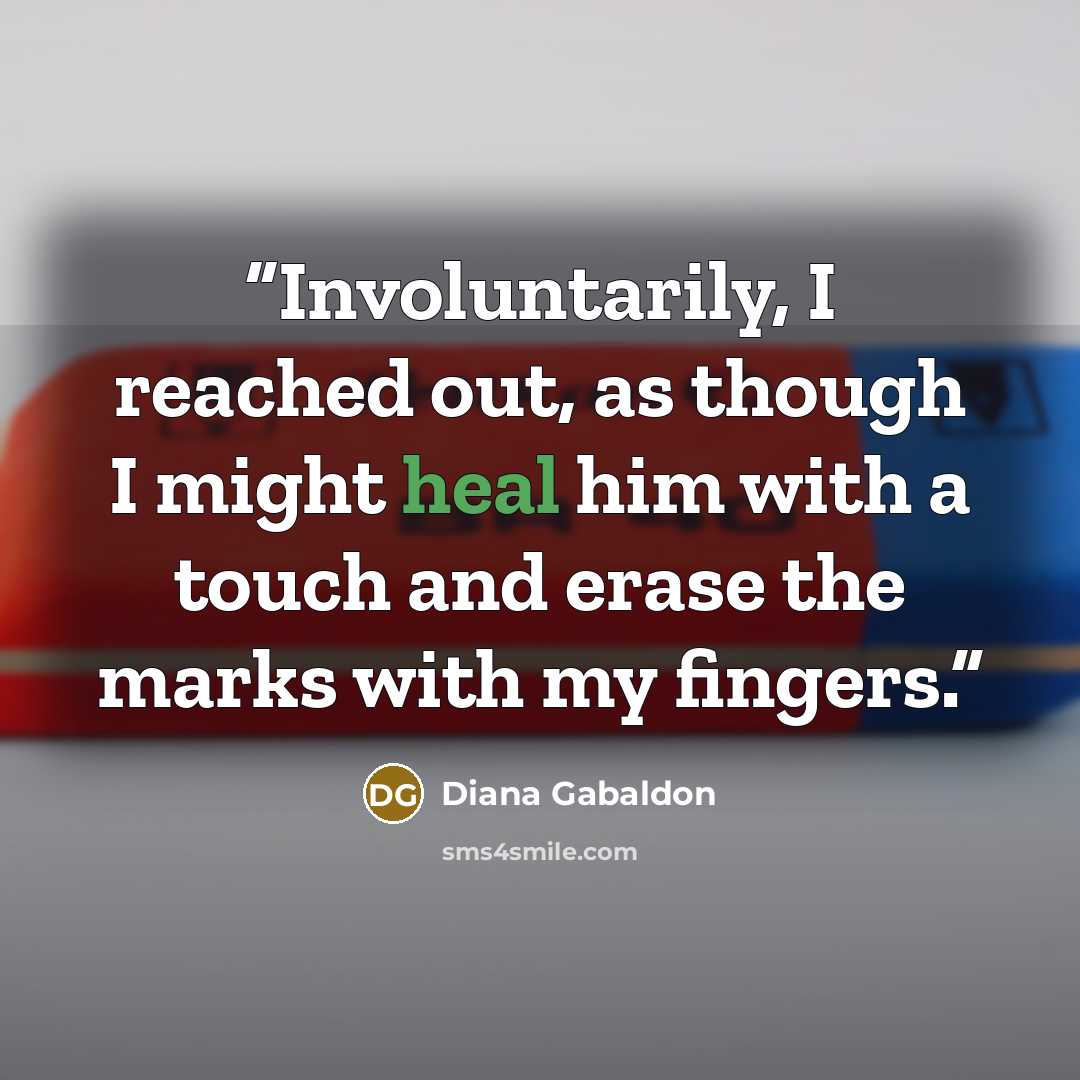 “Involuntarily, I reached out, as though I might heal him with a touch and erase the marks with my fingers.” quote by Diana Gabaldon