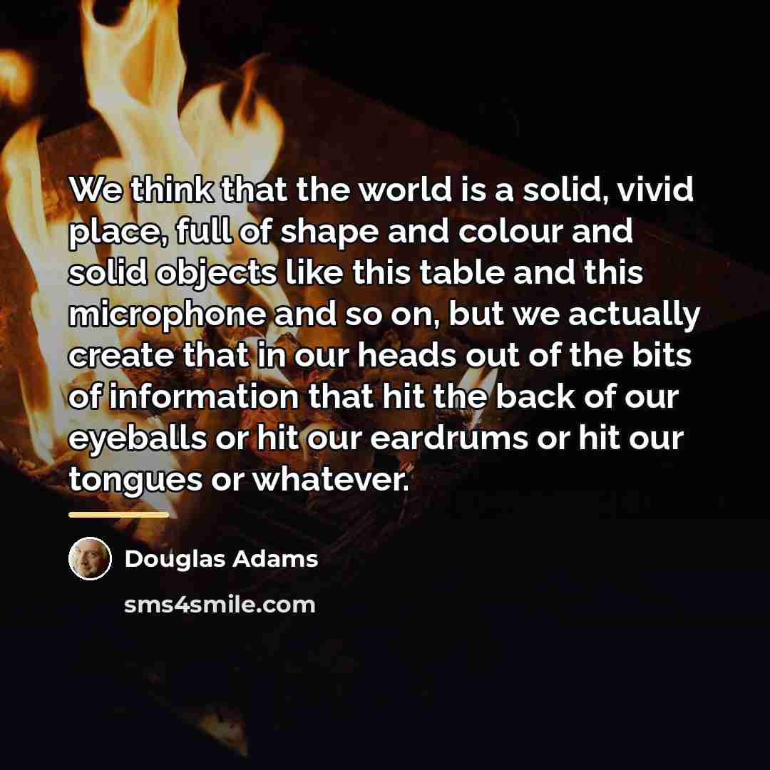 “We think that the world is a solid, vivid place,…” quote by Douglas Adams