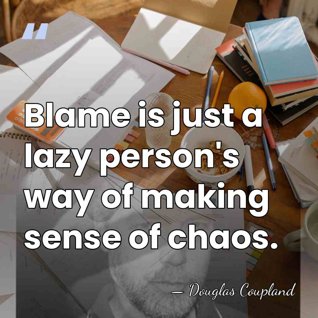 Blame is just a lazy person's way of making sense of chaos. - Douglas Coupland