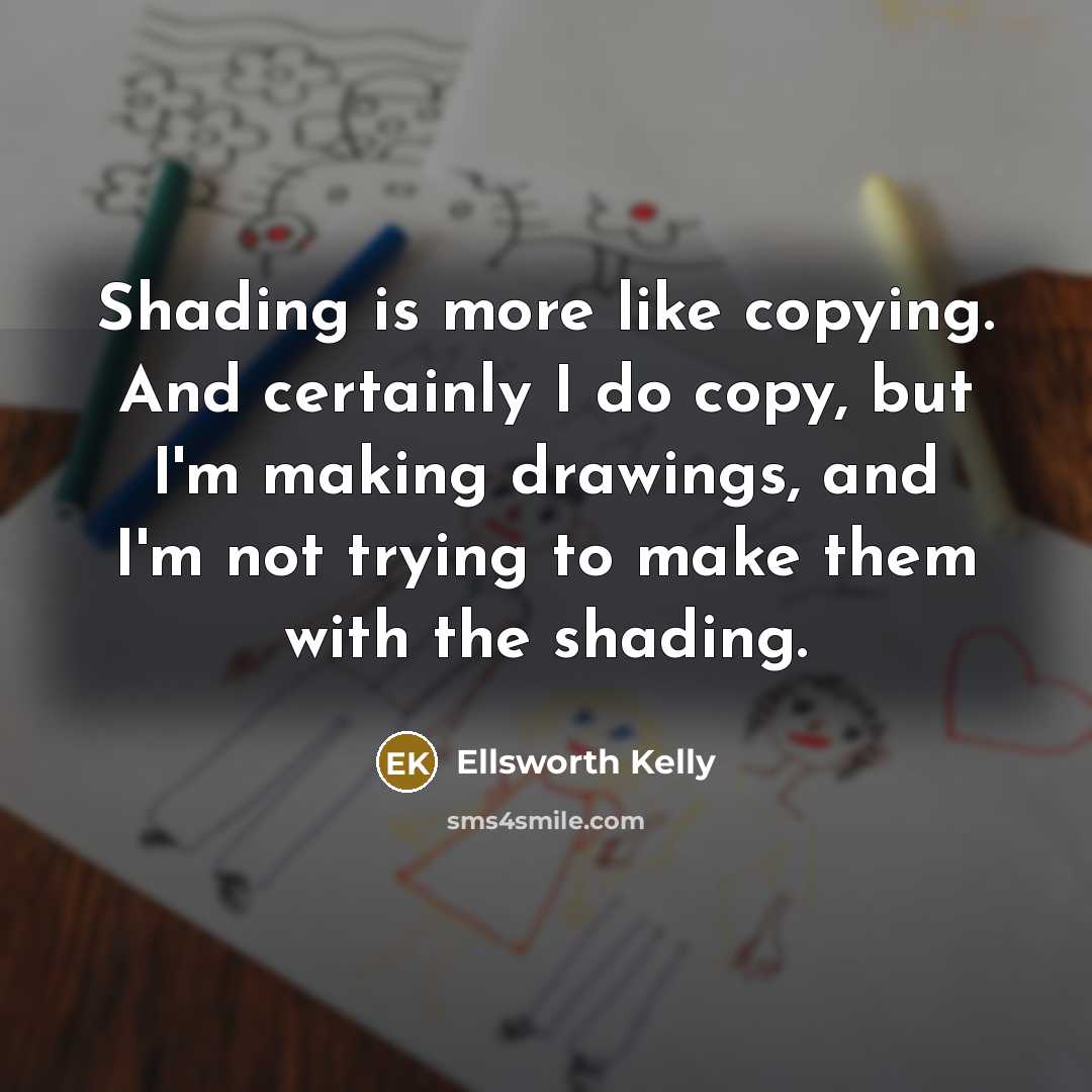 “Shading is more like copying. And certainly I do copy,…” quote by Ellsworth Kelly