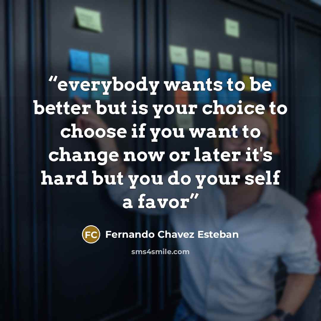“everybody wants to be better but is your choice to choose if you want to change now or later it's hard but you do your self a favor” quote by Fernando Chavez Esteban