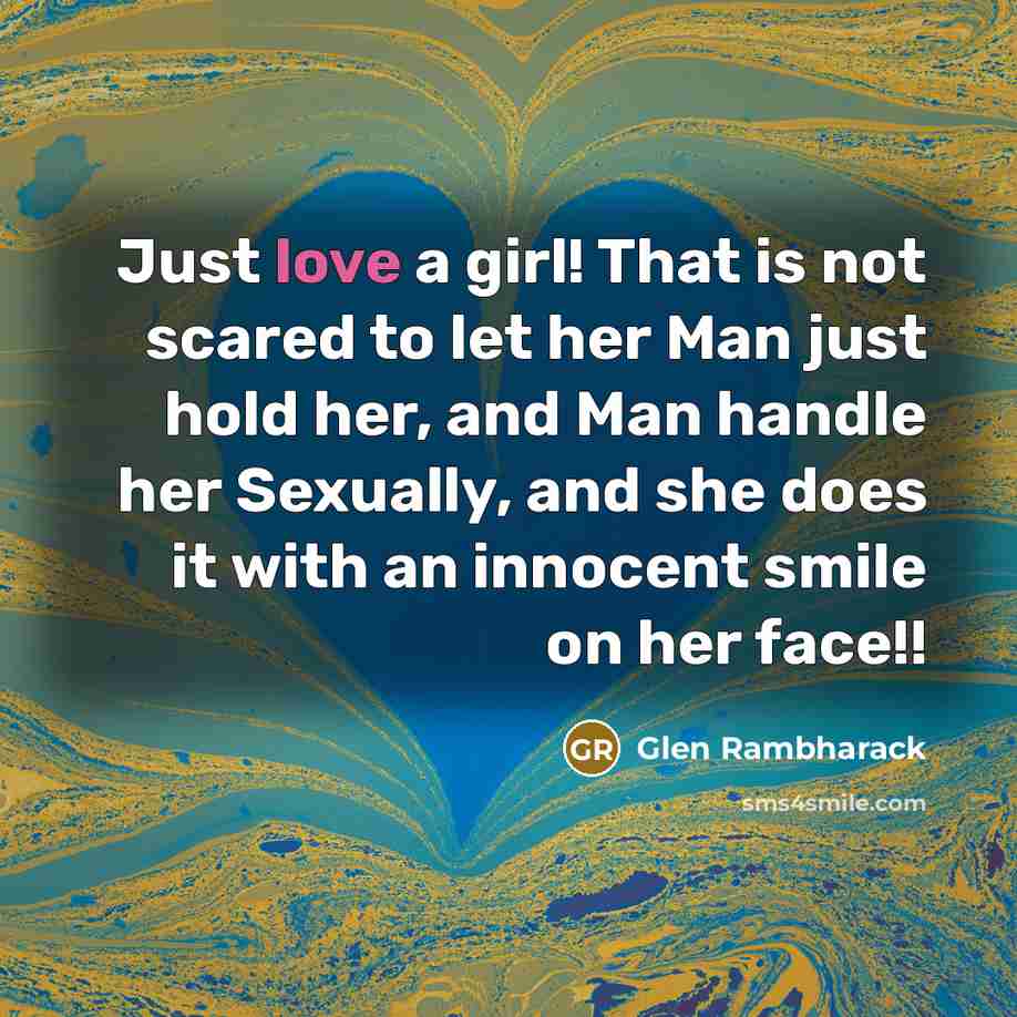 “Just love a girl! That is not scared to let her Man just hold her, and Man handle her Sexually, and she does it with an innocent smile on her face!!” quote by Glen Rambharack