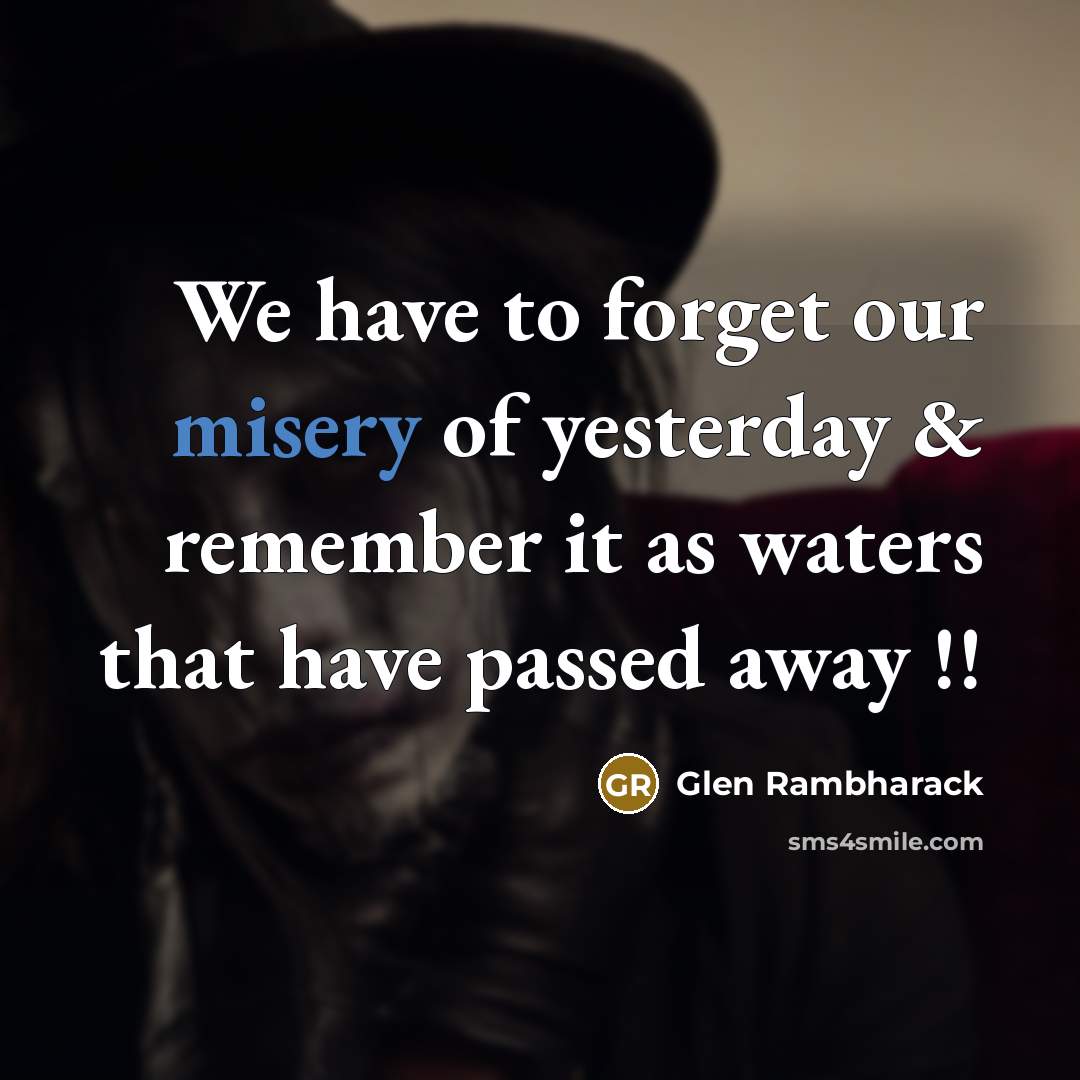 “We have to forget our misery of yesterday & remember it as waters that have passed away !!” quote by Glen Rambharack
