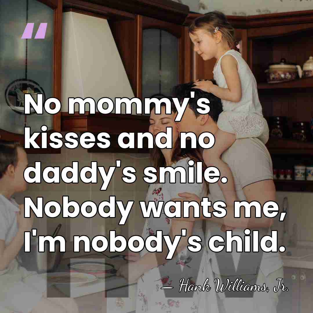No mommy's kisses and no daddy's smile. Nobody wants me, I'm nobody's&hellip; - Hank Williams, Jr.