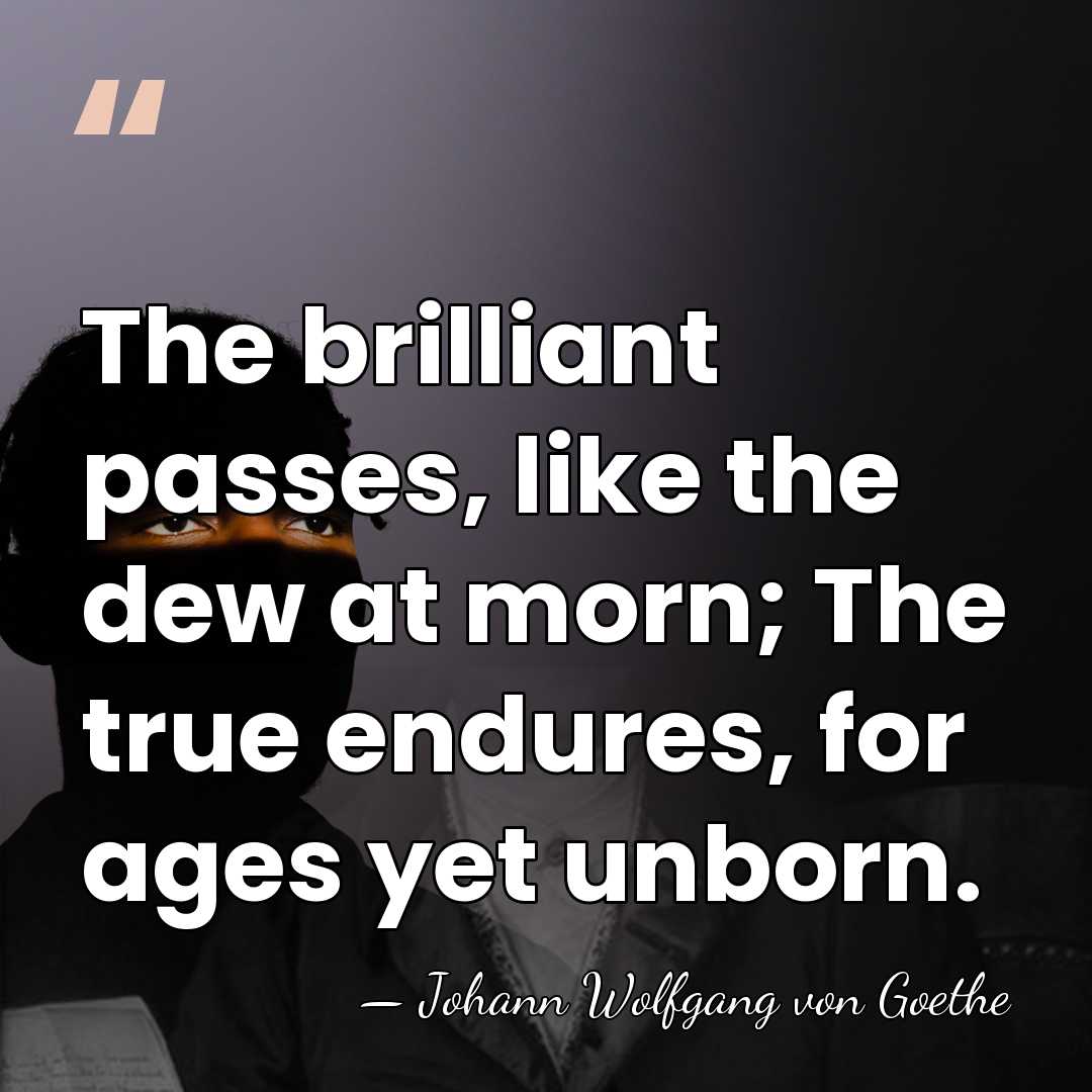 The brilliant passes, like the dew at morn; The true endures, for&hellip; - Johann Wolfgang von Goethe