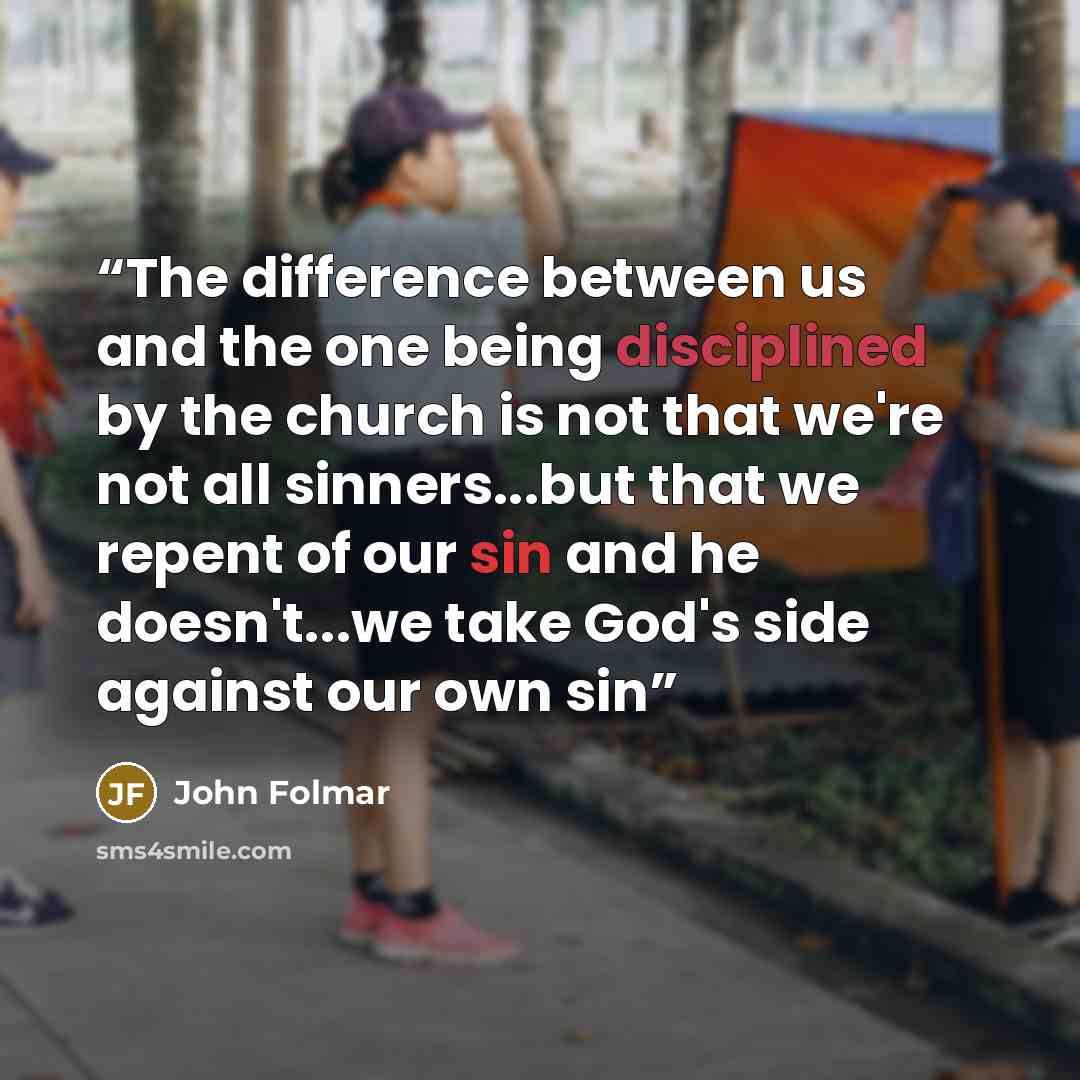 “The difference between us and the one being disciplined by the church is not that we're not all sinners...but that we repent of our sin and he doesn't...we take God's side against our own sin” quote by John Folmar