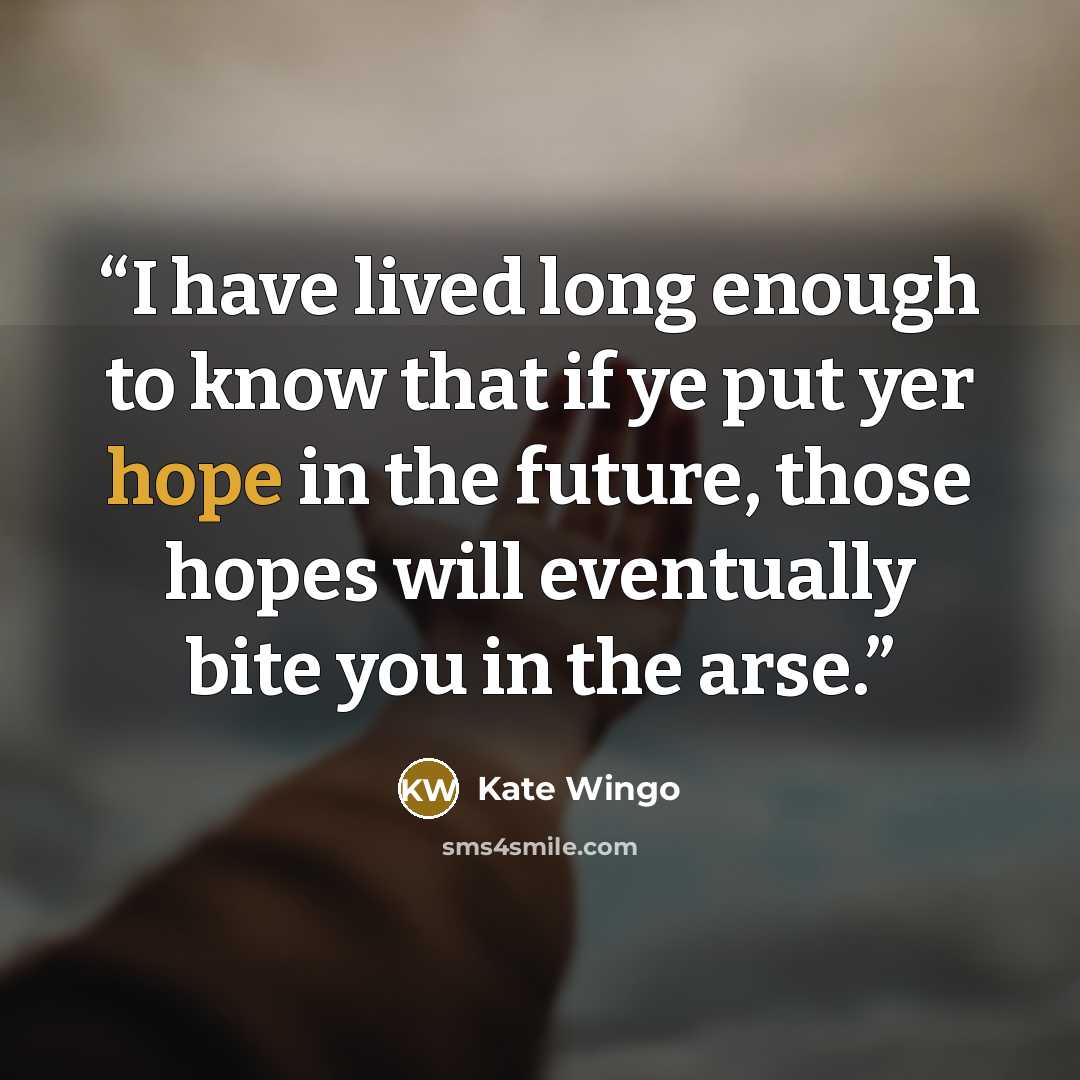 “I have lived long enough to know that if ye put yer hope in the future, those hopes will eventually bite you in the arse.” quote by Kate Wingo