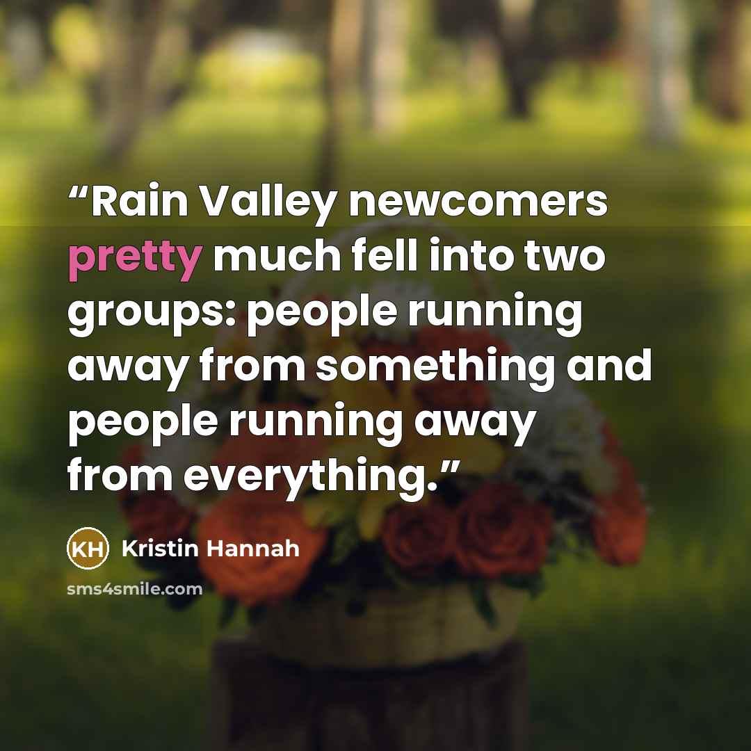 “Rain Valley newcomers pretty much fell into two groups: people running away from something and people running away from everything.” quote by Kristin Hannah