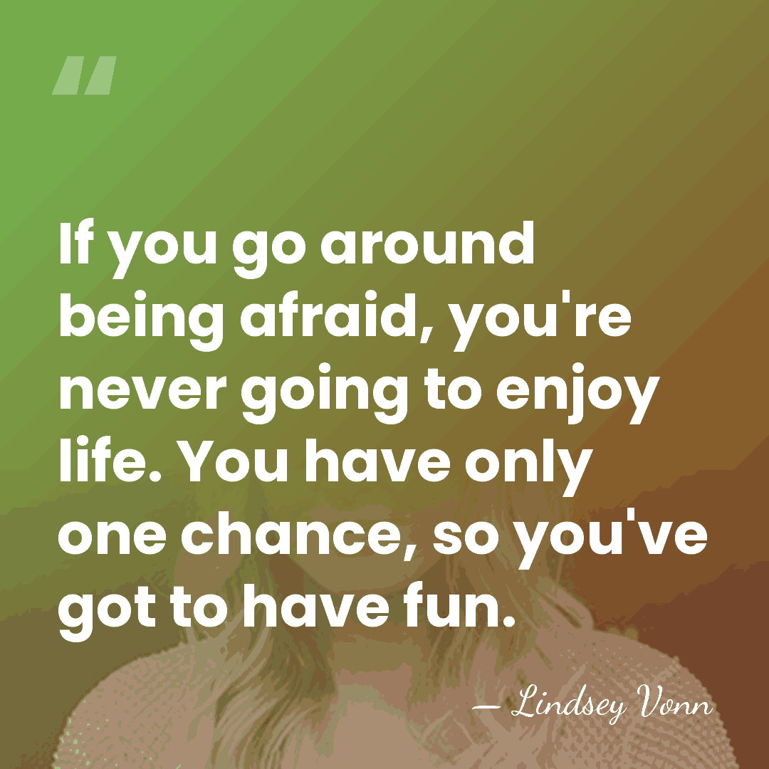 If you go around being afraid, you're never going to enjoy life.&hellip; - Lindsey Vonn
