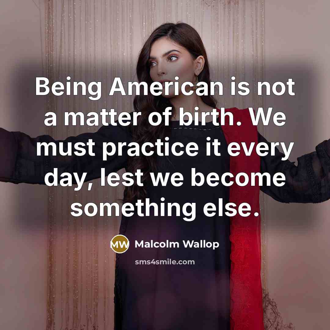 “Being American is not a matter of birth. We must practice it every day, lest we become something else.” quote by Malcolm Wallop