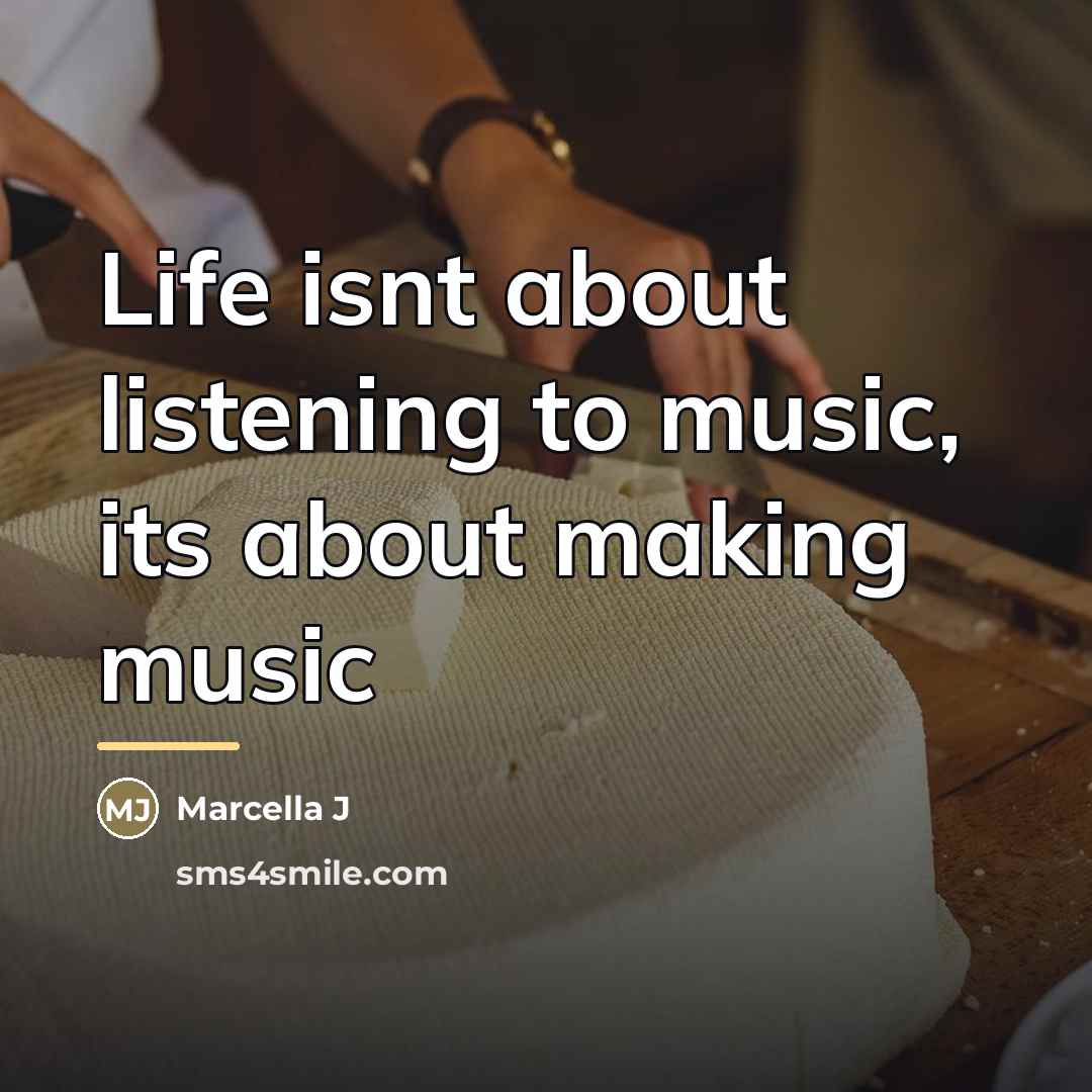 “Life isnt about listening to music, its about making music…” quote by Anonymous