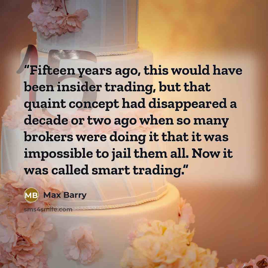 “Fifteen years ago, this would have been insider trading, but that quaint concept had disappeared a decade or two ago when so many brokers were doing it that it was impossible to jail them all. Now it was called smart trading.” quote by Max Barry