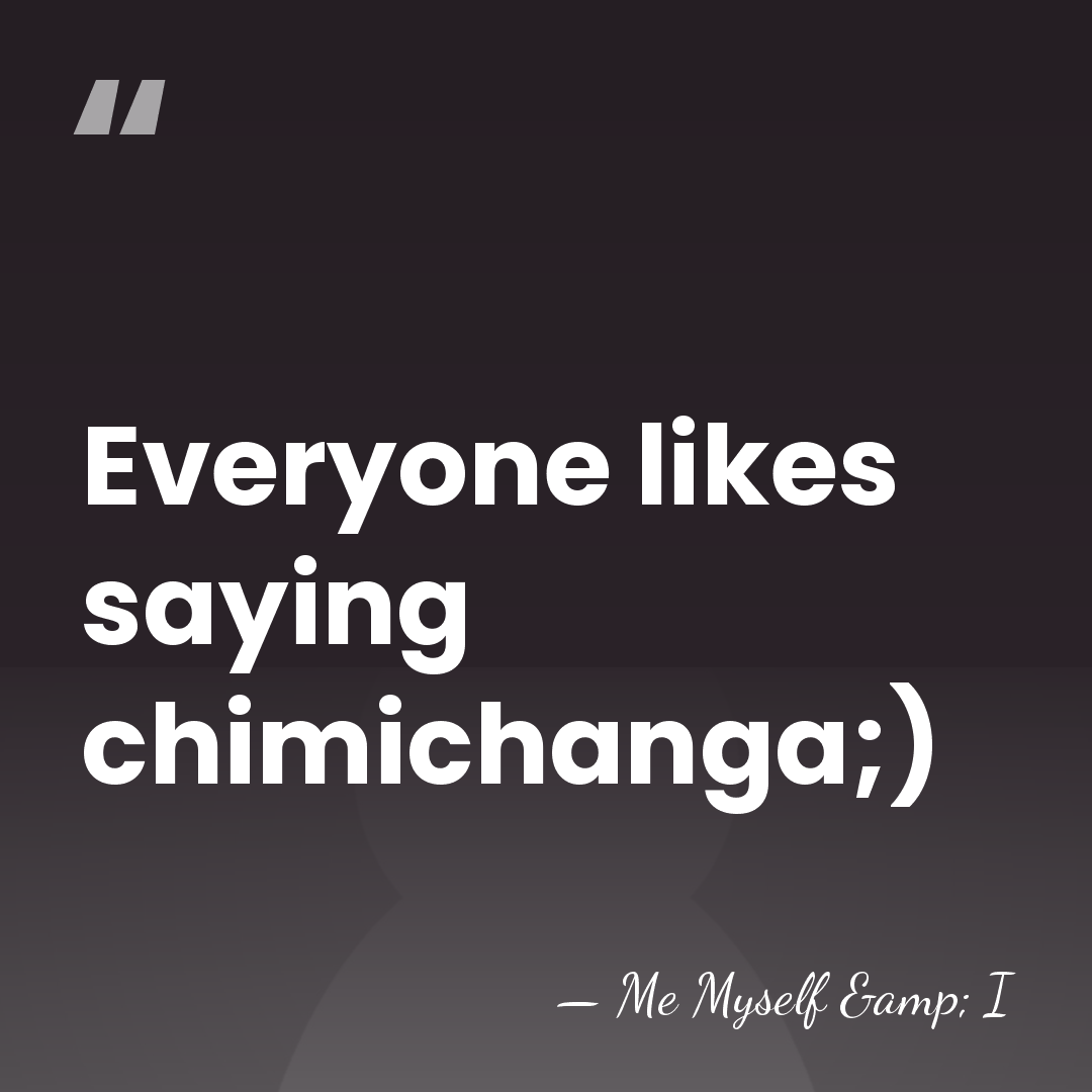 Everyone likes saying chimichanga;) - Me Myself & I