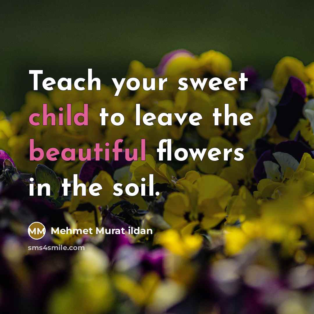 “Teach your sweet child to leave the beautiful flowers in…” quote by Mehmet Murat Ildan