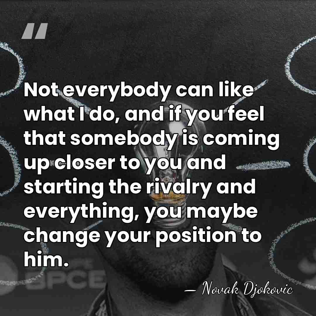 Not everybody can like what I do, and if you feel that&hellip; - Novak Djokovic