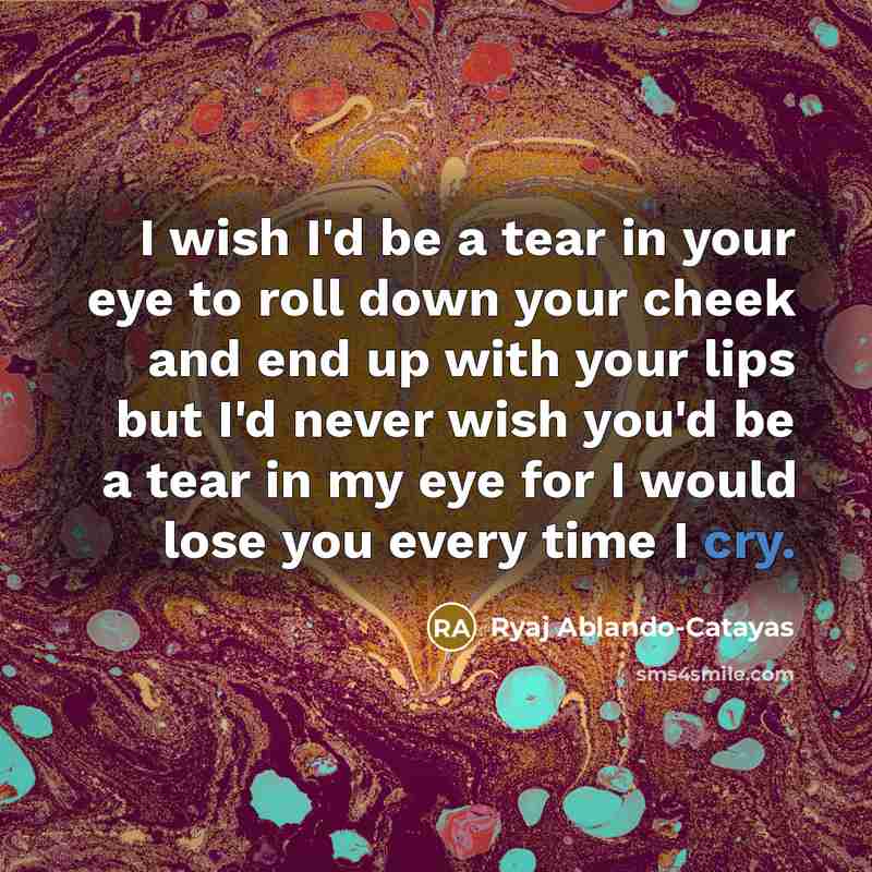 “I wish I'd be a tear in your eye to…” quote by Ryaj Ablando-Catayas