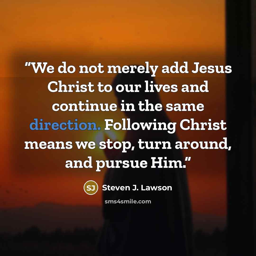 “We do not merely add Jesus Christ to our lives and continue in the same direction. Following Christ means we stop, turn around, and pursue Him.” quote by Steven J. Lawson
