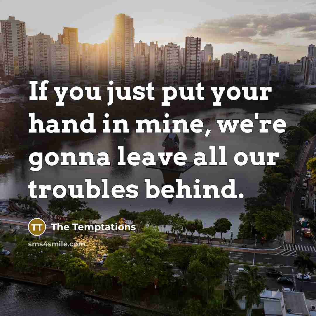 “If you just put your hand in mine, we're gonna leave all our troubles behind.” quote by The Temptations