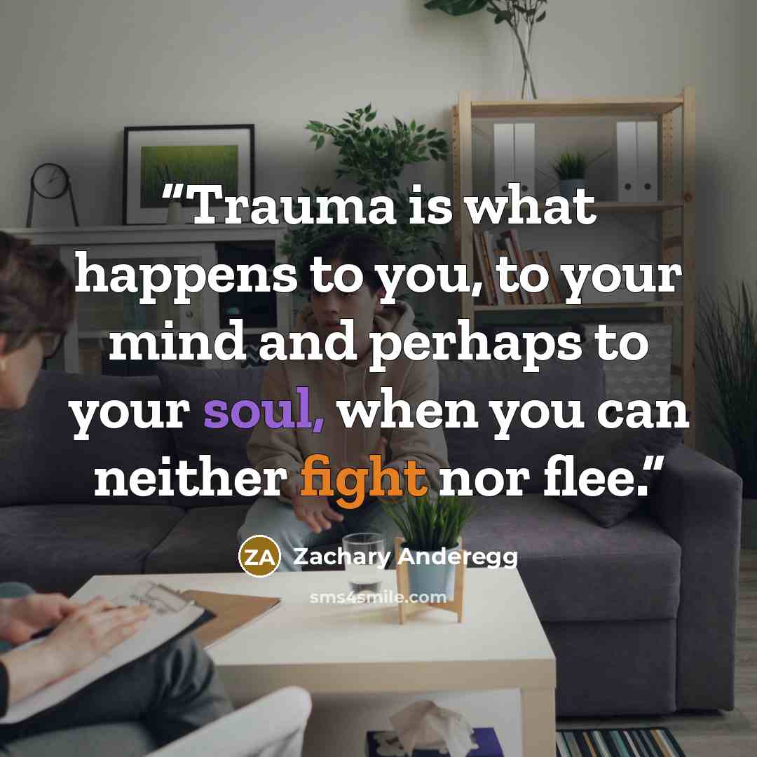 “Trauma is what happens to you, to your mind and perhaps to your soul, when you can neither fight nor flee.” quote by Zachary Anderegg