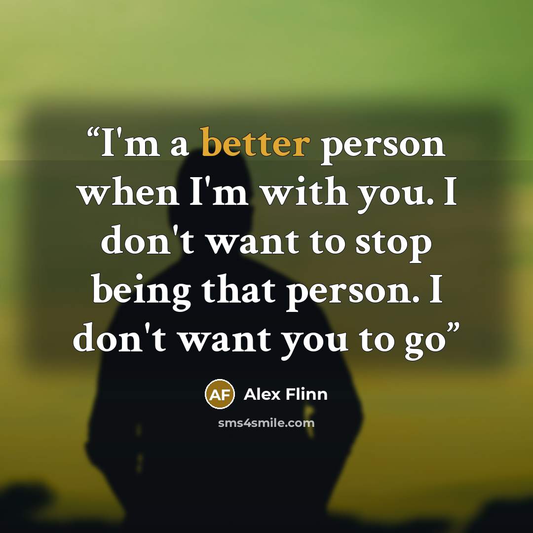 “I'm a better person when I'm with you. I don't want to stop being that person. I don't want you to go” quote by Alex Flinn