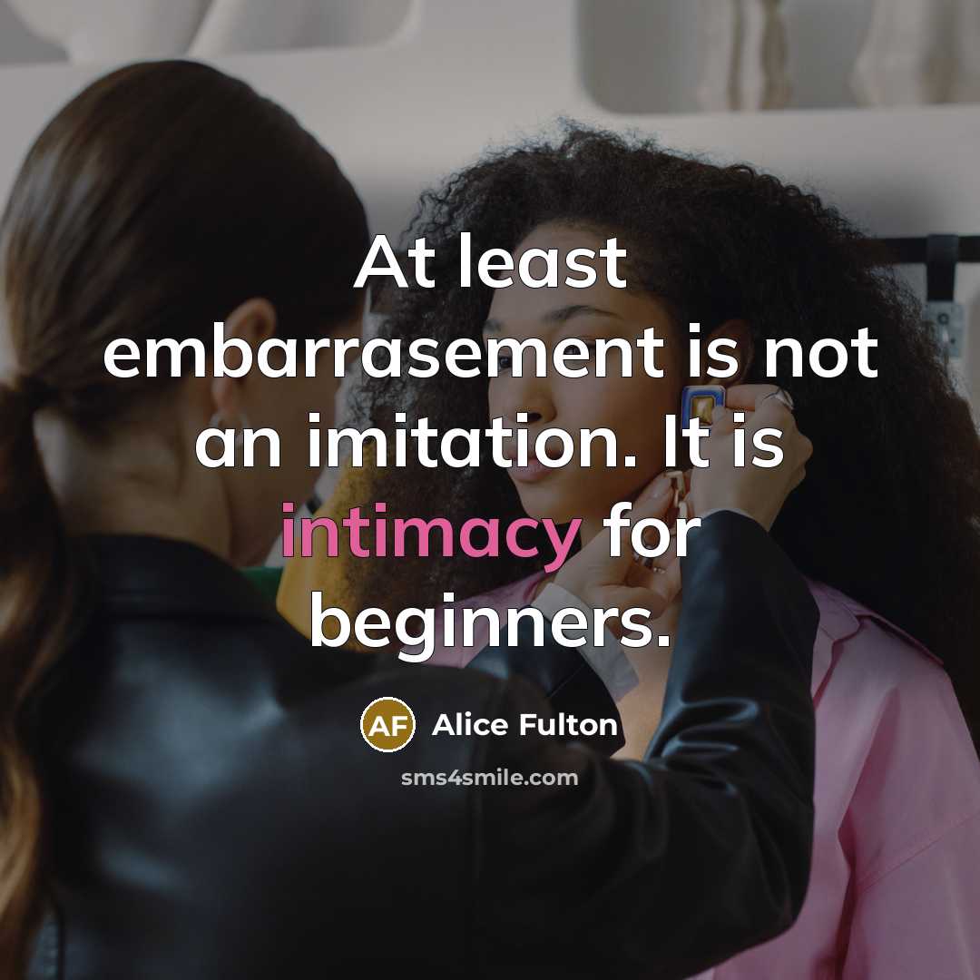 “At least embarrasement is not an imitation. It is intimacy…” quote by Alice Fulton