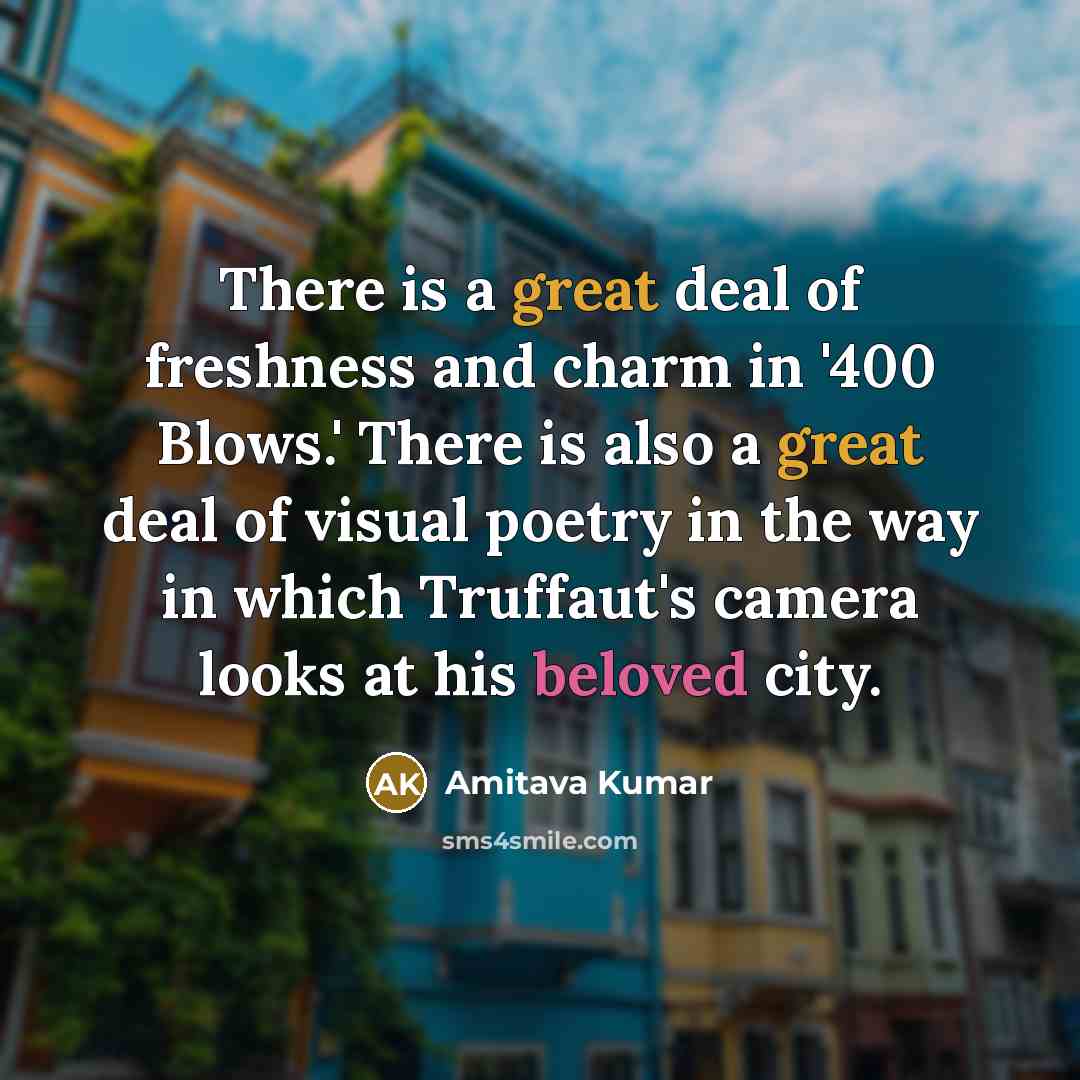 “There is a great deal of freshness and charm in '400 Blows.' There is also a great deal of visual poetry in the way in which Truffaut's camera looks at his beloved city.” quote by Amitava Kumar
