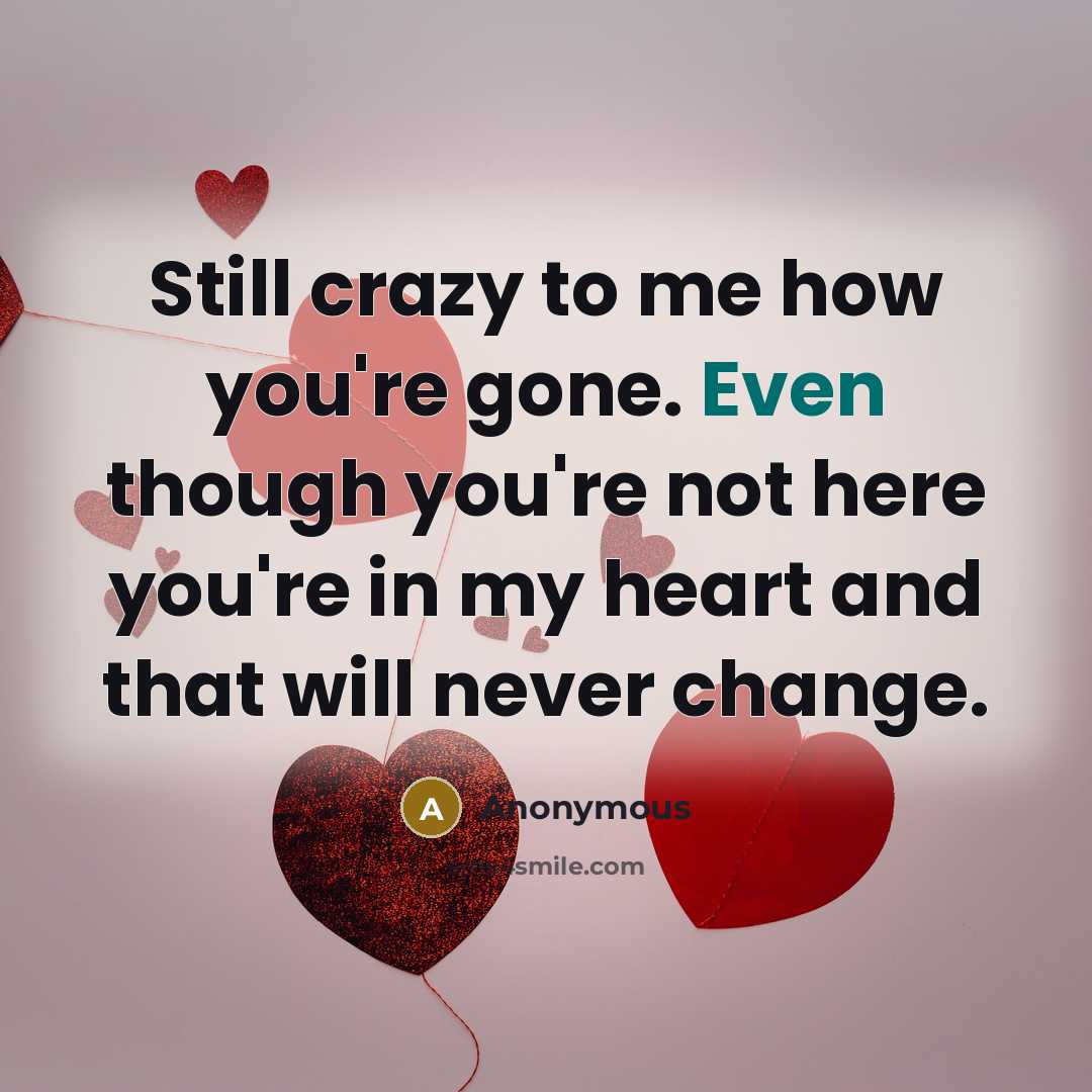 “Still crazy to me how you're gone. Even though you're not here you're in my heart and that will never change.” quote by Anonymous